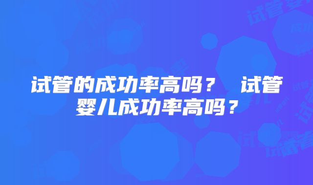 试管的成功率高吗？ 试管婴儿成功率高吗？