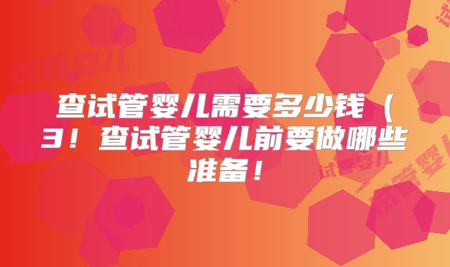查试管婴儿需要多少钱（3！查试管婴儿前要做哪些准备！