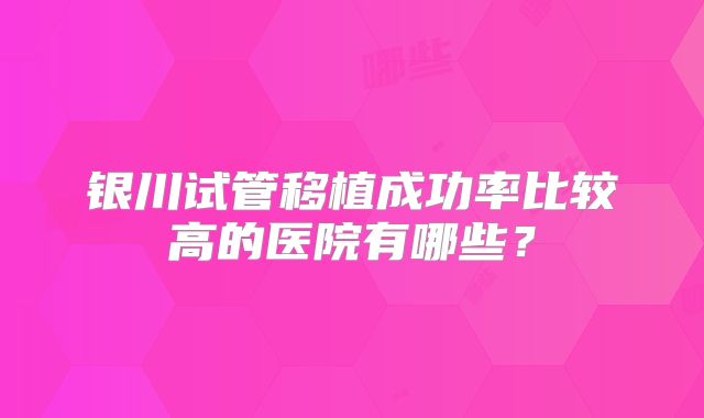 银川试管移植成功率比较高的医院有哪些？