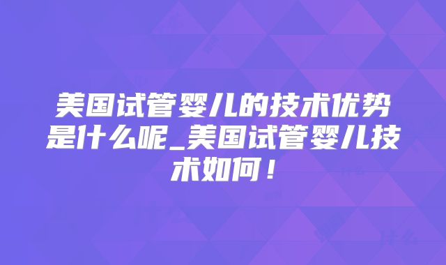 美国试管婴儿的技术优势是什么呢_美国试管婴儿技术如何！