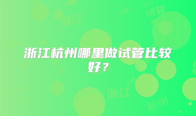 浙江杭州哪里做试管比较好？