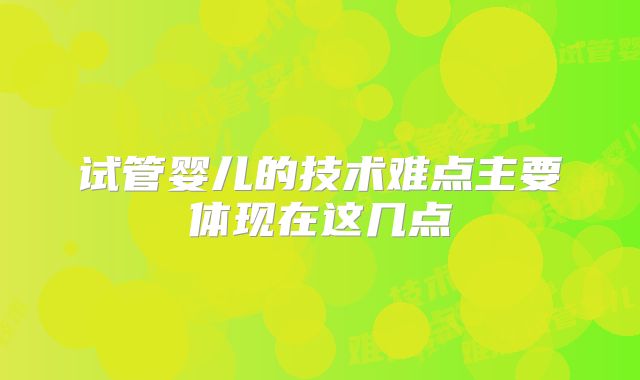 试管婴儿的技术难点主要体现在这几点