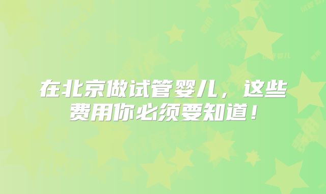 在北京做试管婴儿,这些费用你必须要知道!