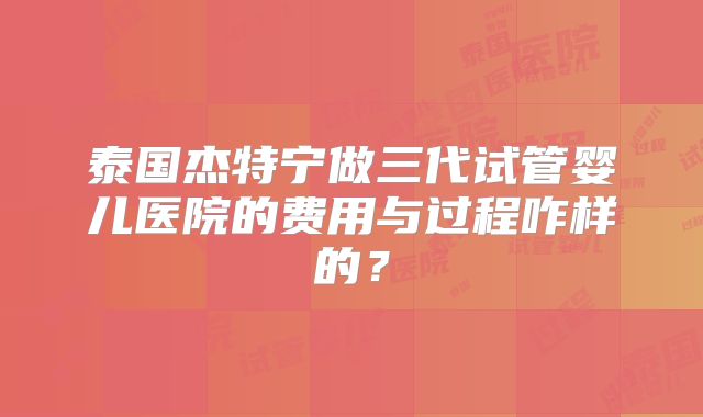 泰国杰特宁做三代试管婴儿医院的费用与过程咋样的？
