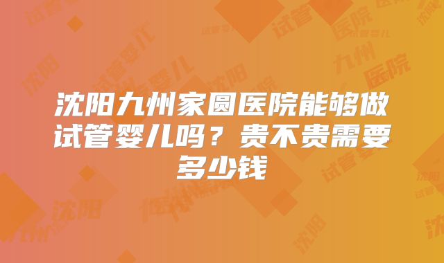 沈阳九州家圆医院能够做试管婴儿吗?贵不贵需要多少钱