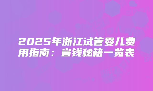 2025年浙江试管婴儿费用指南：省钱秘籍一览表