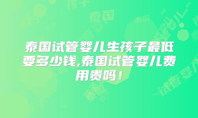 泰国试管婴儿生孩子最低要多少钱,泰国试管婴儿费用贵吗!
