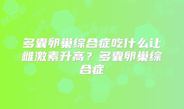 多囊卵巢综合症吃什么让雌激素升高？多囊卵巢综合症