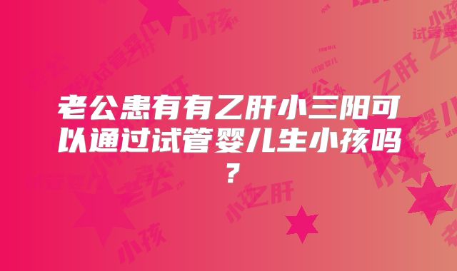 老公患有有乙肝小三阳可以通过试管婴儿生小孩吗?