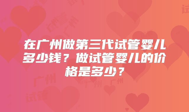 在广州做第三代试管婴儿多少钱?做试管婴儿的价格是多少?