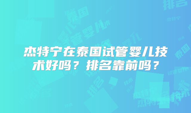 杰特宁在泰国试管婴儿技术好吗？排名靠前吗？