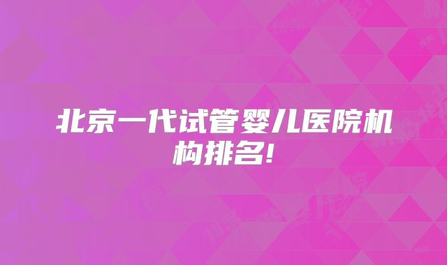 北京一代试管婴儿医院机构排名!