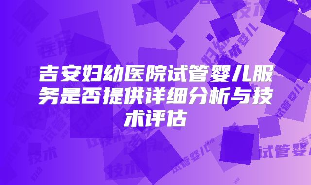吉安妇幼医院试管婴儿服务是否提供详细分析与技术评估