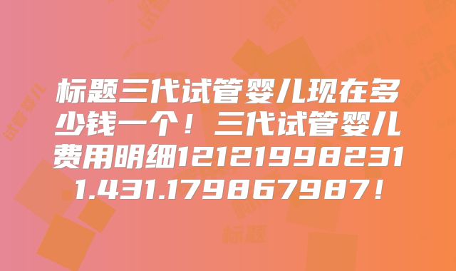 标题三代试管婴儿现在多少钱一个!三代试管婴儿费用明细121219982311.431.179867987!