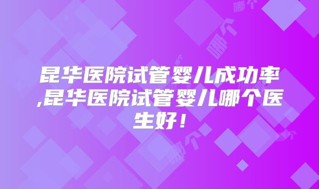 昆华医院试管婴儿成功率,昆华医院试管婴儿哪个医生好!