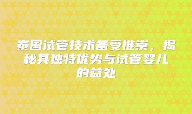 泰国试管技术备受推崇,揭秘其独特优势与试管婴儿的益处