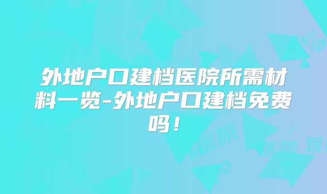 外地户口建档医院所需材料一览-外地户口建档免费吗!