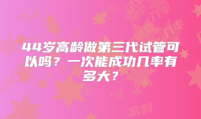 44岁高龄做第三代试管可以吗？一次能成功几率有多大？