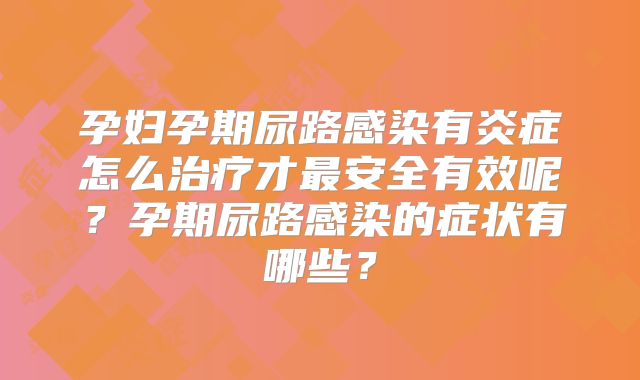 孕妇孕期尿路感染有炎症怎么治疗才最安全有效呢？孕期尿路感染的症状有哪些？