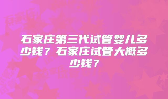 石家庄第三代试管婴儿多少钱?石家庄试管大概多少钱?