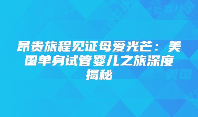 昂贵旅程见证母爱光芒：美国单身试管婴儿之旅深度揭秘