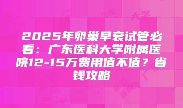 2025年卵巢早衰试管必看：广东医科大学附属医院12-15万费用值不值？省钱攻略
