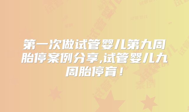第一次做试管婴儿第九周胎停案例分享,试管婴儿九周胎停育!