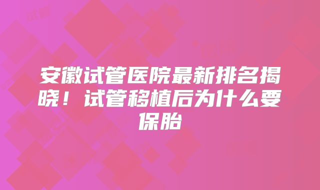 安徽试管医院最新排名揭晓！试管移植后为什么要保胎