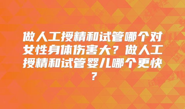 做人工授精和试管哪个对女性身体伤害大?做人工授精和试管婴儿哪个更快?