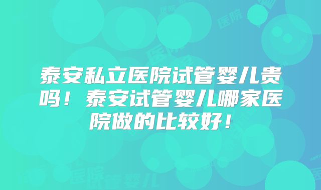 泰安私立医院试管婴儿贵吗！泰安试管婴儿哪家医院做的比较好！
