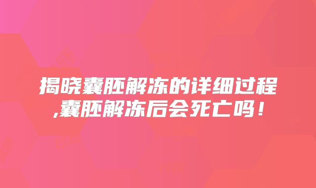 揭晓囊胚解冻的详细过程,囊胚解冻后会死亡吗！