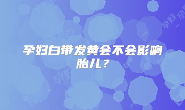 孕妇白带发黄会不会影响胎儿？