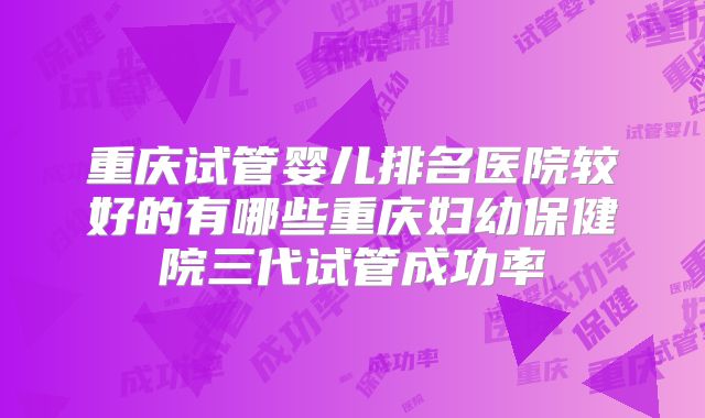 重庆试管婴儿排名医院较好的有哪些重庆妇幼保健院三代试管成功率