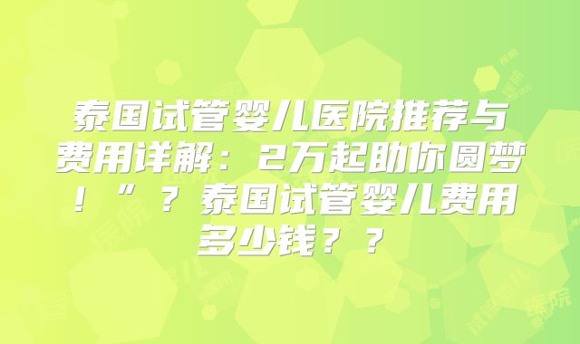泰国试管婴儿医院推荐与费用详解:2万起助你圆梦!”?泰国试管婴儿费用多少钱??