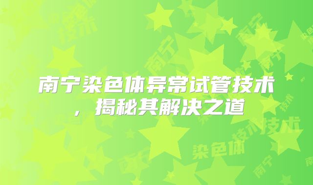 南宁染色体异常试管技术，揭秘其解决之道