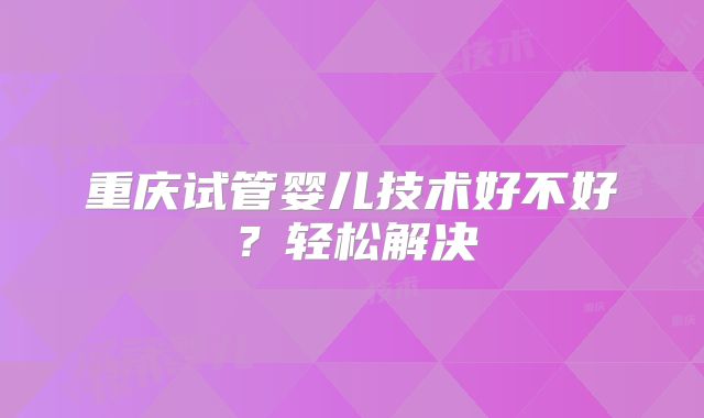 重庆试管婴儿技术好不好？轻松解决