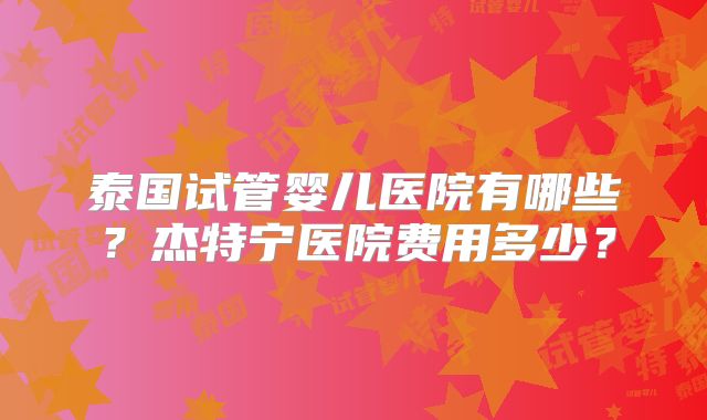 泰国试管婴儿医院有哪些？杰特宁医院费用多少？