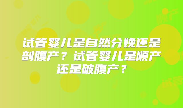 试管婴儿是自然分娩还是剖腹产?试管婴儿是顺产还是破腹产?