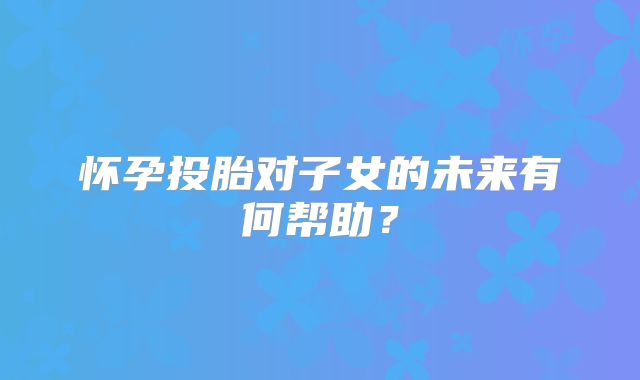 怀孕投胎对子女的未来有何帮助？