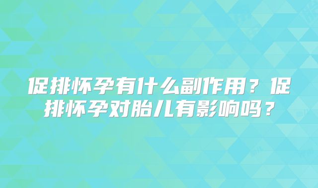 促排怀孕有什么副作用?促排怀孕对胎儿有影响吗?
