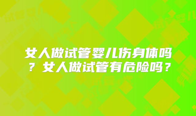 女人做试管婴儿伤身体吗？女人做试管有危险吗？