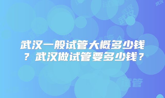 武汉一般试管大概多少钱？武汉做试管要多少钱？