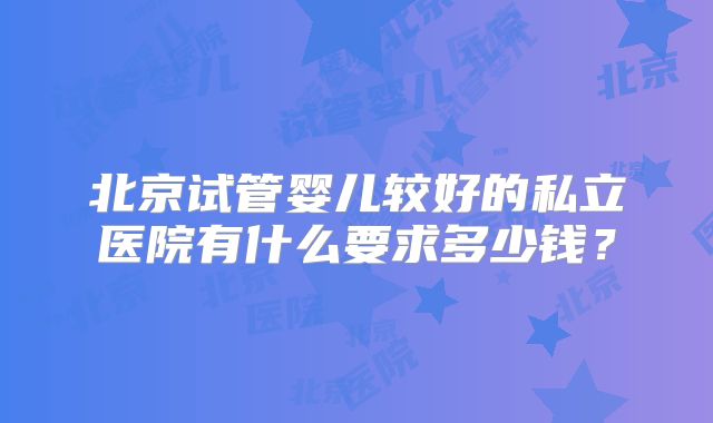 北京试管婴儿较好的私立医院有什么要求多少钱？