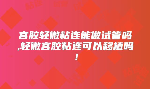 宫腔轻微粘连能做试管吗,轻微宫腔粘连可以移植吗！