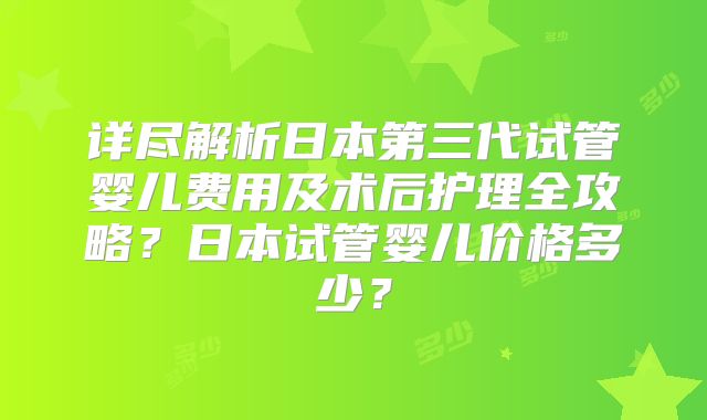 详尽解析日本第三代试管婴儿费用及术后护理全攻略？日本试管婴儿价格多少？
