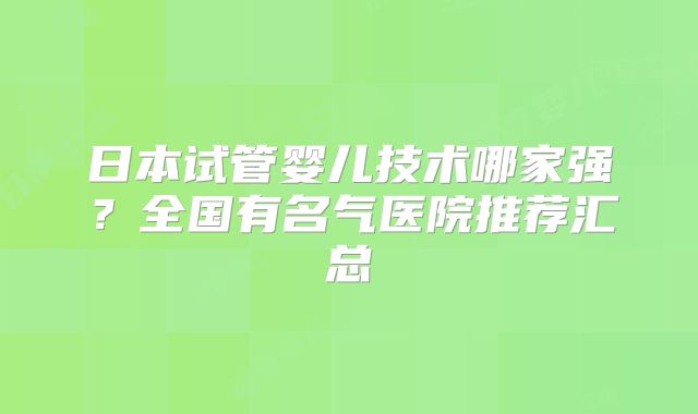 日本试管婴儿技术哪家强？全国有名气医院推荐汇总