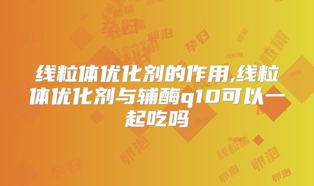 线粒体优化剂的作用,线粒体优化剂与辅酶q10可以一起吃吗