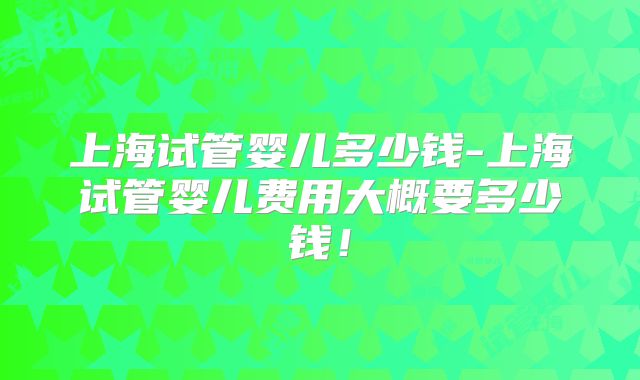 上海试管婴儿多少钱-上海试管婴儿费用大概要多少钱!