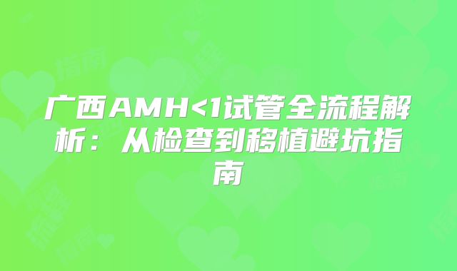 广西AMH<1试管全流程解析：从检查到移植避坑指南