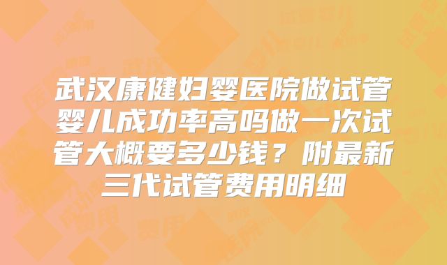 武汉康健妇婴医院做试管婴儿成功率高吗做一次试管大概要多少钱？附最新三代试管费用明细